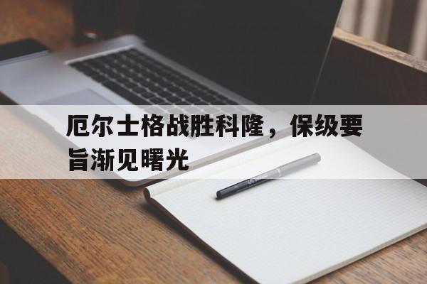 开云体育官网-厄尔士格战胜科隆，保级要旨渐见曙光