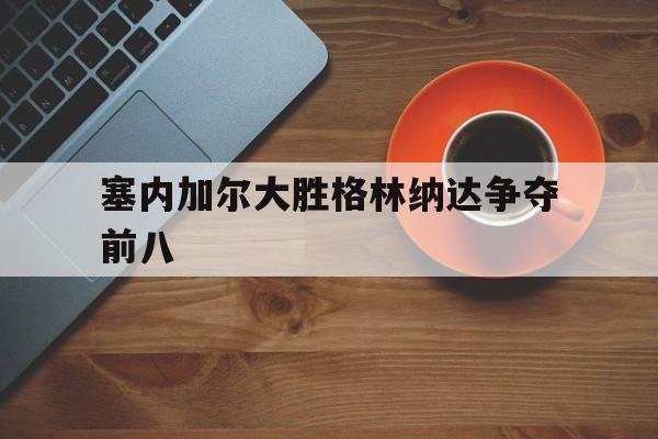 塞内加尔大胜格林纳达争夺前八的简单介绍 塞内加尔大胜格林纳达争夺前八的简单介绍
